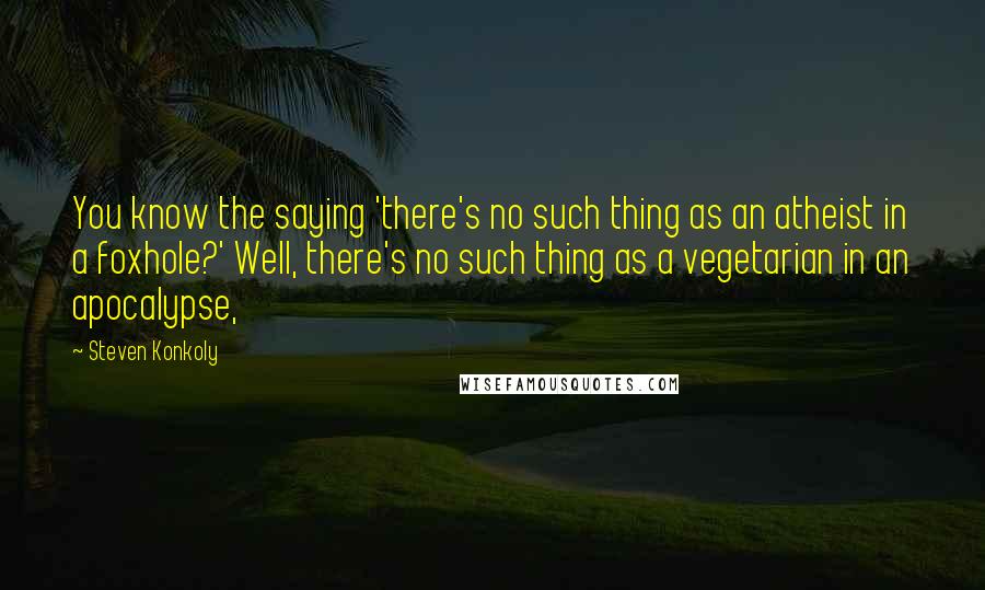 Steven Konkoly Quotes: You know the saying 'there's no such thing as an atheist in a foxhole?' Well, there's no such thing as a vegetarian in an apocalypse,