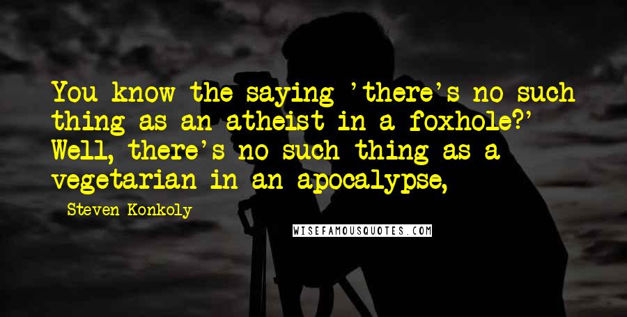 Steven Konkoly Quotes: You know the saying 'there's no such thing as an atheist in a foxhole?' Well, there's no such thing as a vegetarian in an apocalypse,