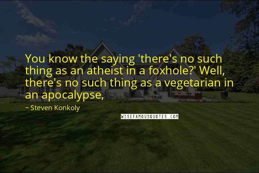 Steven Konkoly Quotes: You know the saying 'there's no such thing as an atheist in a foxhole?' Well, there's no such thing as a vegetarian in an apocalypse,