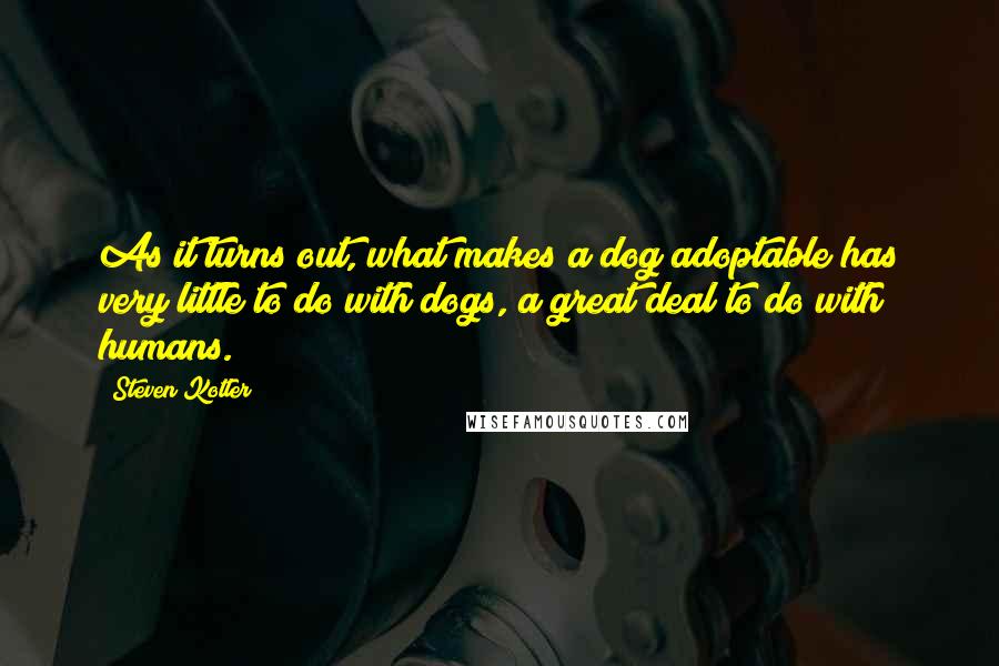 Steven Kotler Quotes: As it turns out, what makes a dog adoptable has very little to do with dogs, a great deal to do with humans.