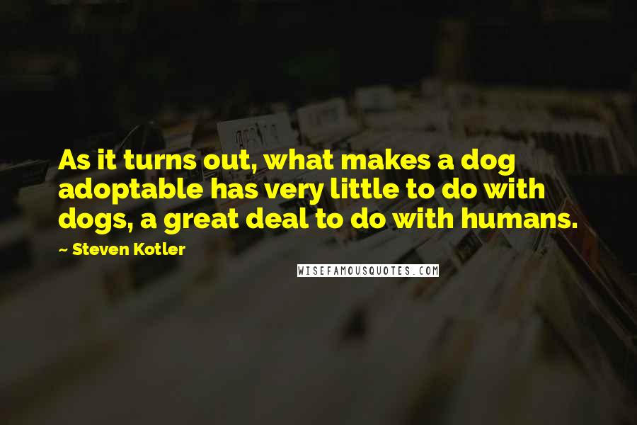 Steven Kotler Quotes: As it turns out, what makes a dog adoptable has very little to do with dogs, a great deal to do with humans.