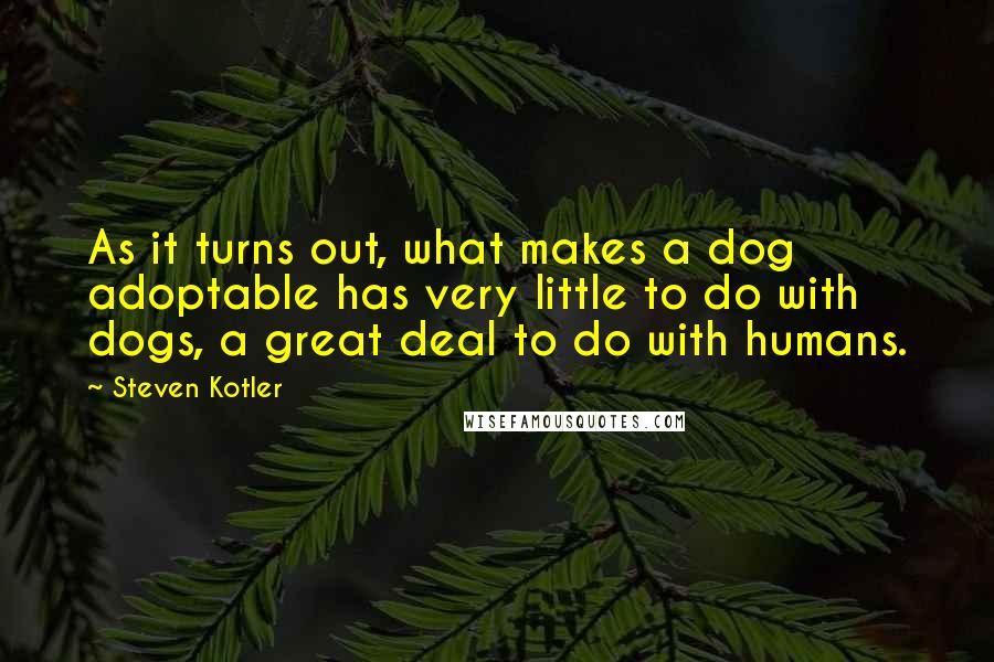 Steven Kotler Quotes: As it turns out, what makes a dog adoptable has very little to do with dogs, a great deal to do with humans.