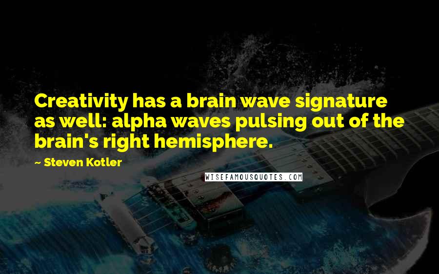 Steven Kotler Quotes: Creativity has a brain wave signature as well: alpha waves pulsing out of the brain's right hemisphere.