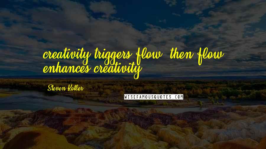 Steven Kotler Quotes: creativity triggers flow; then flow enhances creativity.