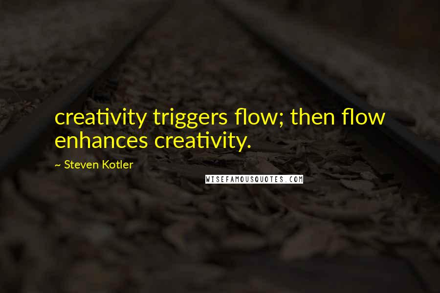 Steven Kotler Quotes: creativity triggers flow; then flow enhances creativity.