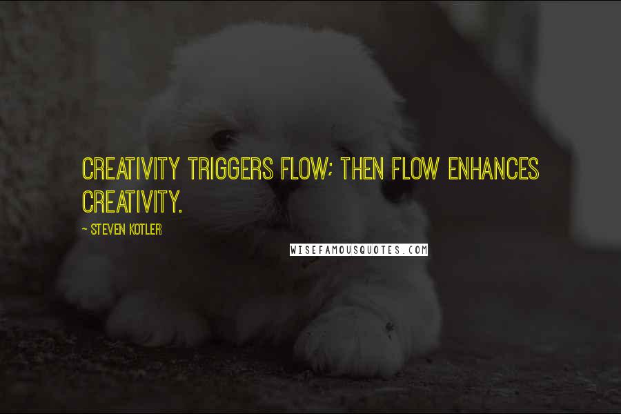 Steven Kotler Quotes: creativity triggers flow; then flow enhances creativity.