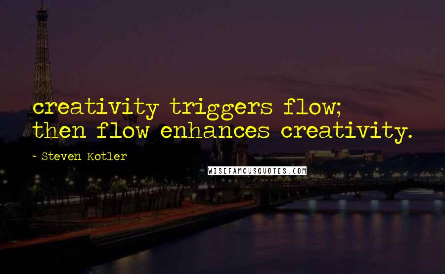 Steven Kotler Quotes: creativity triggers flow; then flow enhances creativity.