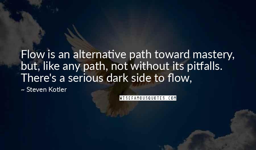 Steven Kotler Quotes: Flow is an alternative path toward mastery, but, like any path, not without its pitfalls. There's a serious dark side to flow,