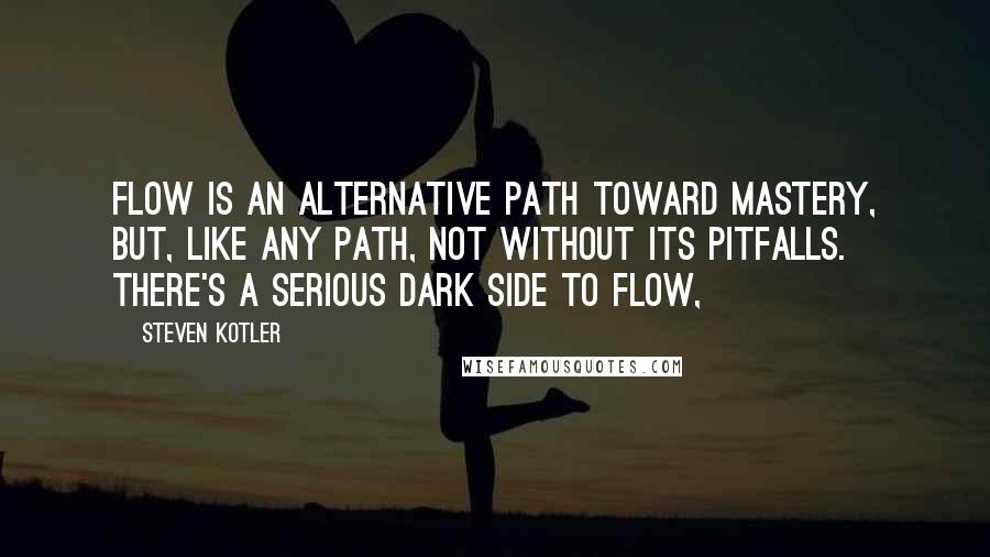 Steven Kotler Quotes: Flow is an alternative path toward mastery, but, like any path, not without its pitfalls. There's a serious dark side to flow,