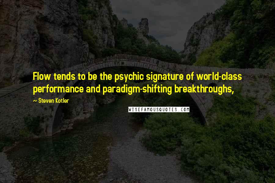 Steven Kotler Quotes: Flow tends to be the psychic signature of world-class performance and paradigm-shifting breakthroughs,