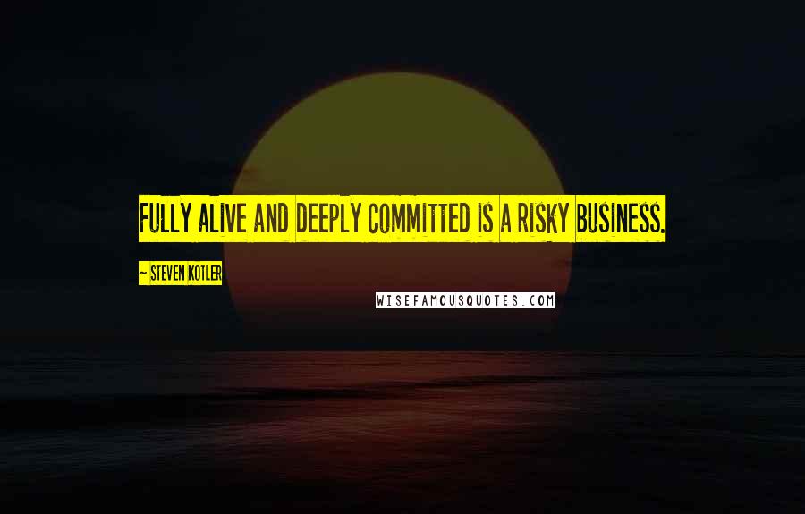 Steven Kotler Quotes: Fully alive and deeply committed is a risky business.