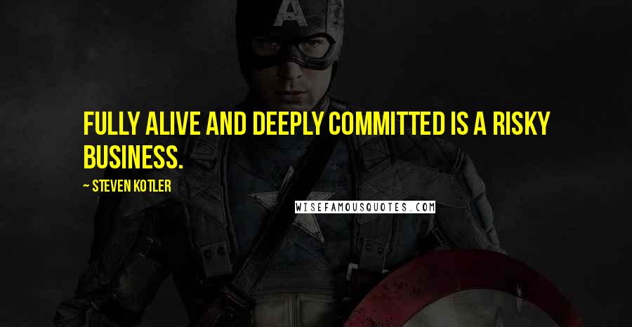 Steven Kotler Quotes: Fully alive and deeply committed is a risky business.