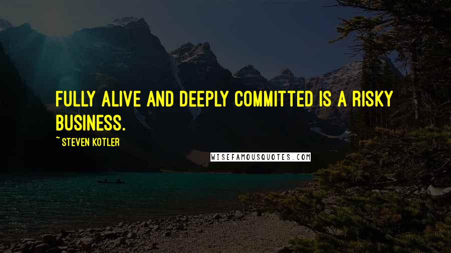 Steven Kotler Quotes: Fully alive and deeply committed is a risky business.