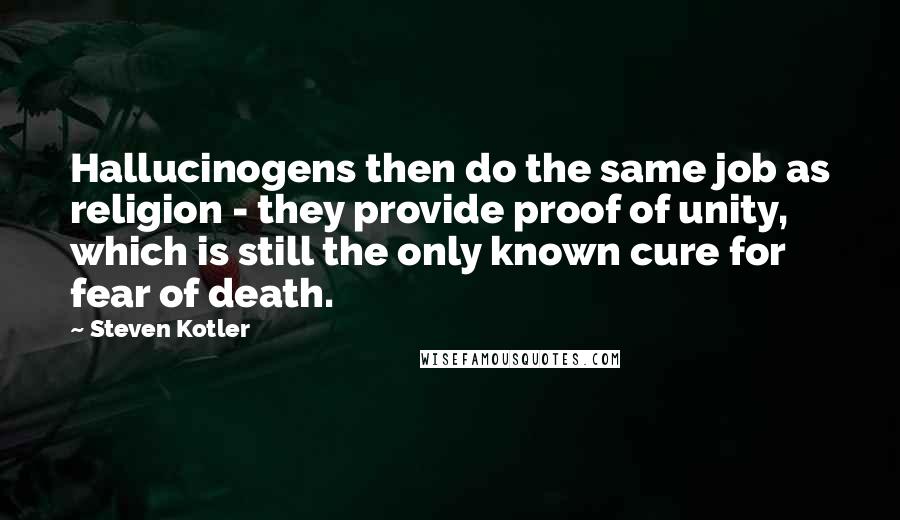 Steven Kotler Quotes: Hallucinogens then do the same job as religion - they provide proof of unity, which is still the only known cure for fear of death.