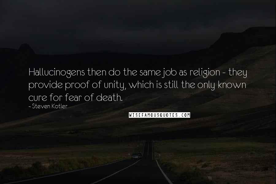 Steven Kotler Quotes: Hallucinogens then do the same job as religion - they provide proof of unity, which is still the only known cure for fear of death.