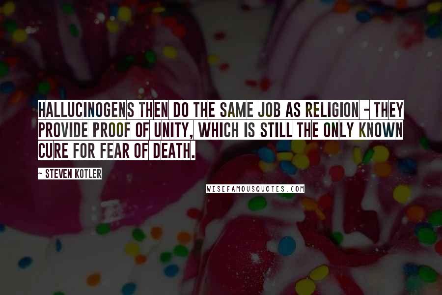 Steven Kotler Quotes: Hallucinogens then do the same job as religion - they provide proof of unity, which is still the only known cure for fear of death.