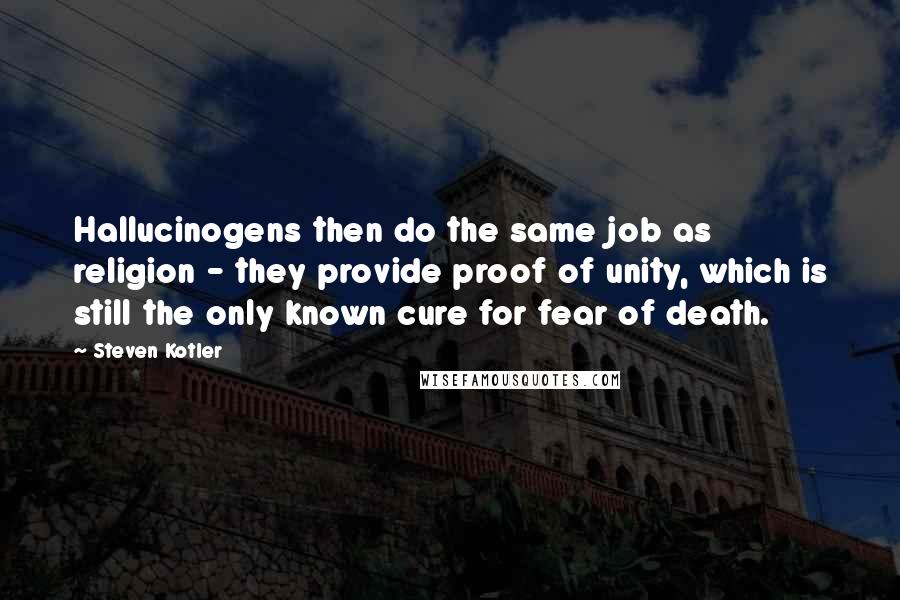 Steven Kotler Quotes: Hallucinogens then do the same job as religion - they provide proof of unity, which is still the only known cure for fear of death.