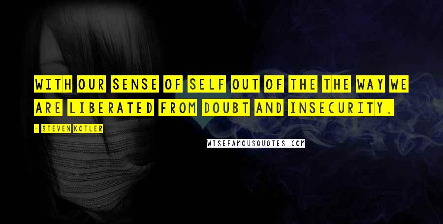 Steven Kotler Quotes: With our sense of self out of the the way we are liberated from doubt and insecurity.