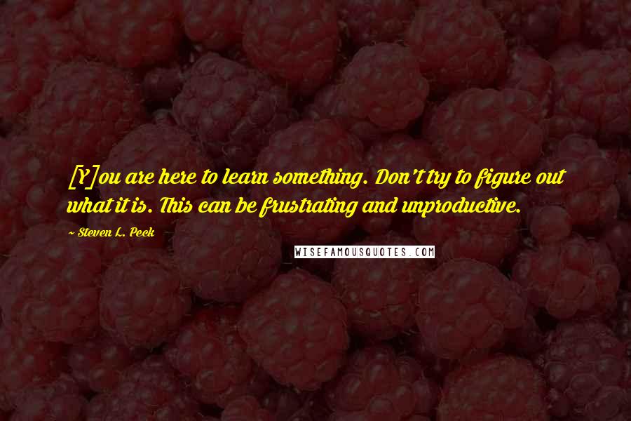 Steven L. Peck Quotes: [Y]ou are here to learn something. Don't try to figure out what it is. This can be frustrating and unproductive.