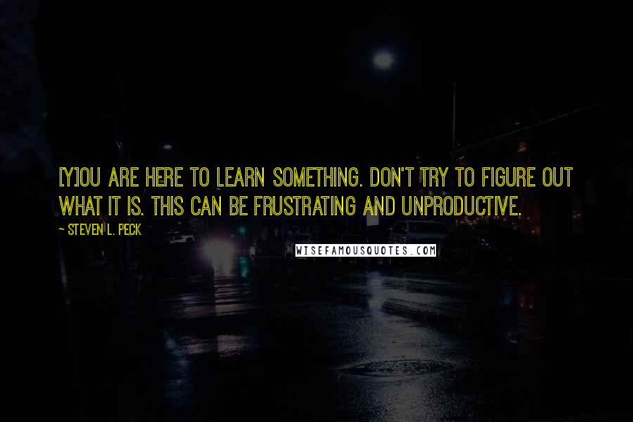 Steven L. Peck Quotes: [Y]ou are here to learn something. Don't try to figure out what it is. This can be frustrating and unproductive.