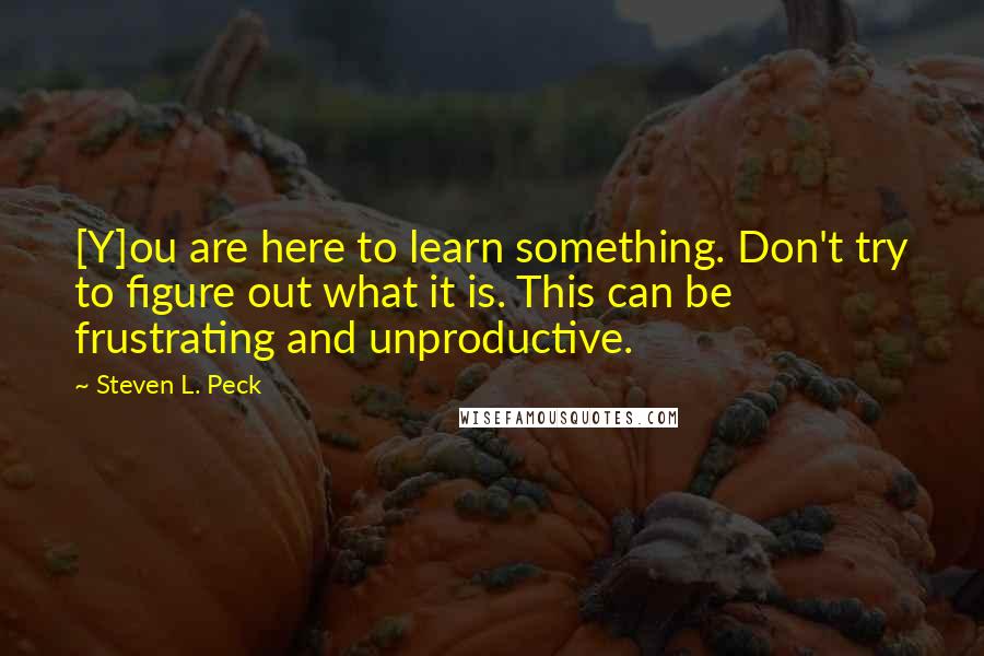 Steven L. Peck Quotes: [Y]ou are here to learn something. Don't try to figure out what it is. This can be frustrating and unproductive.