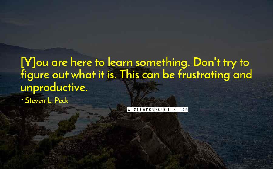Steven L. Peck Quotes: [Y]ou are here to learn something. Don't try to figure out what it is. This can be frustrating and unproductive.