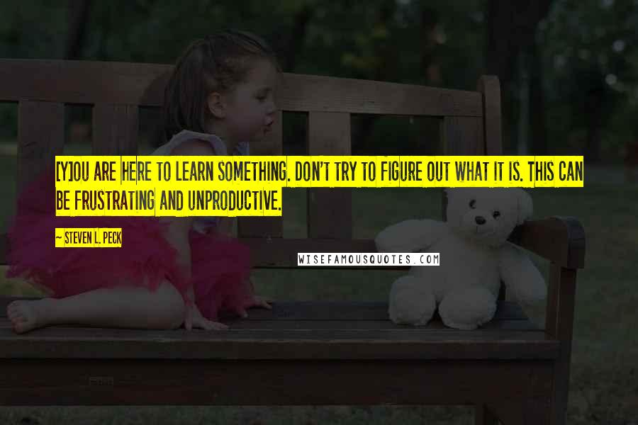 Steven L. Peck Quotes: [Y]ou are here to learn something. Don't try to figure out what it is. This can be frustrating and unproductive.