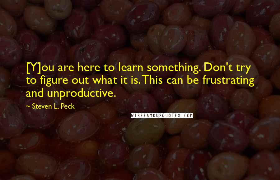 Steven L. Peck Quotes: [Y]ou are here to learn something. Don't try to figure out what it is. This can be frustrating and unproductive.