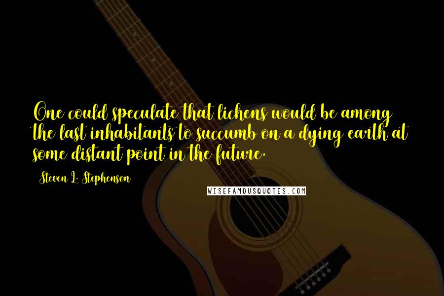Steven L. Stephenson Quotes: One could speculate that lichens would be among the last inhabitants to succumb on a dying earth at some distant point in the future.