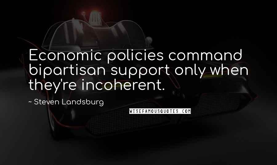 Steven Landsburg Quotes: Economic policies command bipartisan support only when they're incoherent.