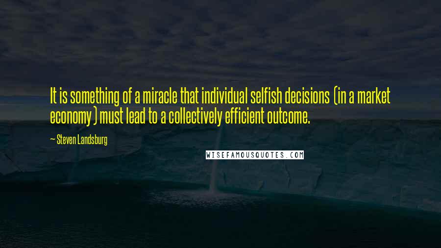 Steven Landsburg Quotes: It is something of a miracle that individual selfish decisions (in a market economy) must lead to a collectively efficient outcome.