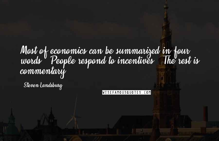 Steven Landsburg Quotes: Most of economics can be summarized in four words: 'People respond to incentives.' The rest is commentary.