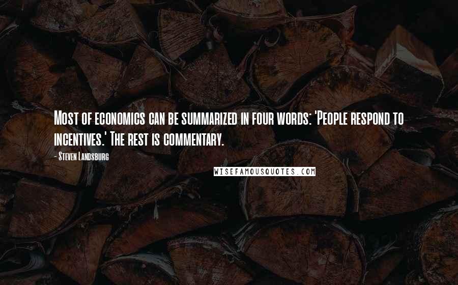 Steven Landsburg Quotes: Most of economics can be summarized in four words: 'People respond to incentives.' The rest is commentary.