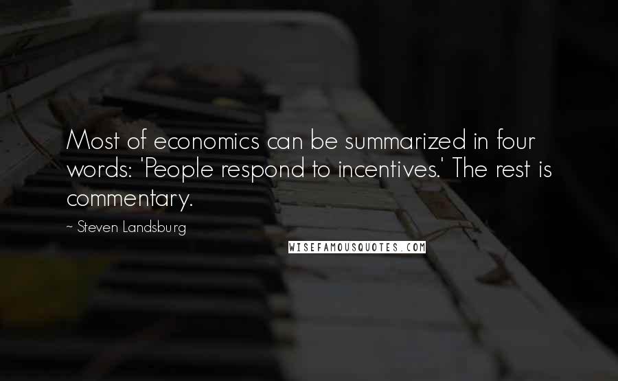 Steven Landsburg Quotes: Most of economics can be summarized in four words: 'People respond to incentives.' The rest is commentary.