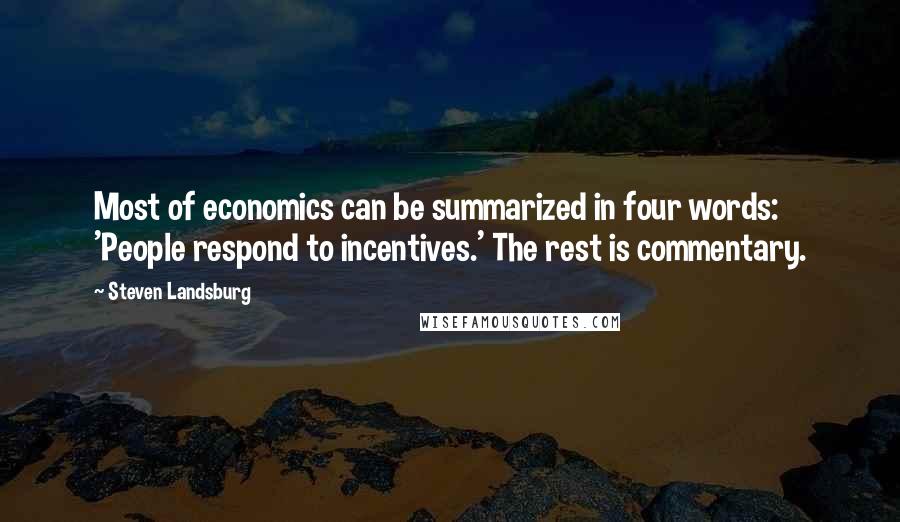 Steven Landsburg Quotes: Most of economics can be summarized in four words: 'People respond to incentives.' The rest is commentary.