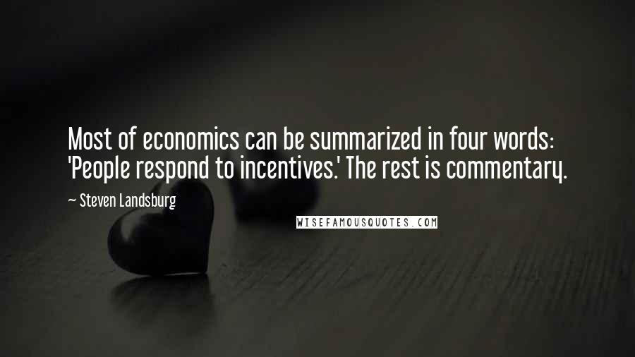 Steven Landsburg Quotes: Most of economics can be summarized in four words: 'People respond to incentives.' The rest is commentary.