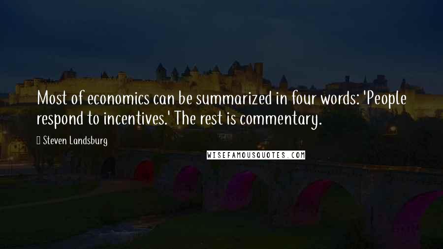 Steven Landsburg Quotes: Most of economics can be summarized in four words: 'People respond to incentives.' The rest is commentary.