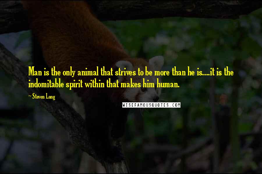 Steven Lang Quotes: Man is the only animal that strives to be more than he is....it is the indomitable spirit within that makes him human.