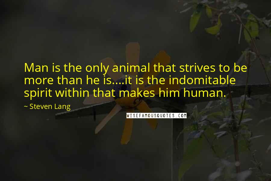 Steven Lang Quotes: Man is the only animal that strives to be more than he is....it is the indomitable spirit within that makes him human.