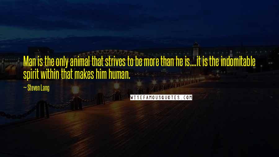 Steven Lang Quotes: Man is the only animal that strives to be more than he is....it is the indomitable spirit within that makes him human.