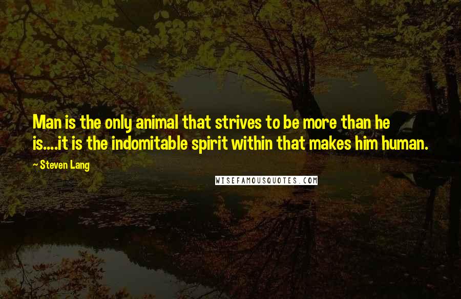 Steven Lang Quotes: Man is the only animal that strives to be more than he is....it is the indomitable spirit within that makes him human.