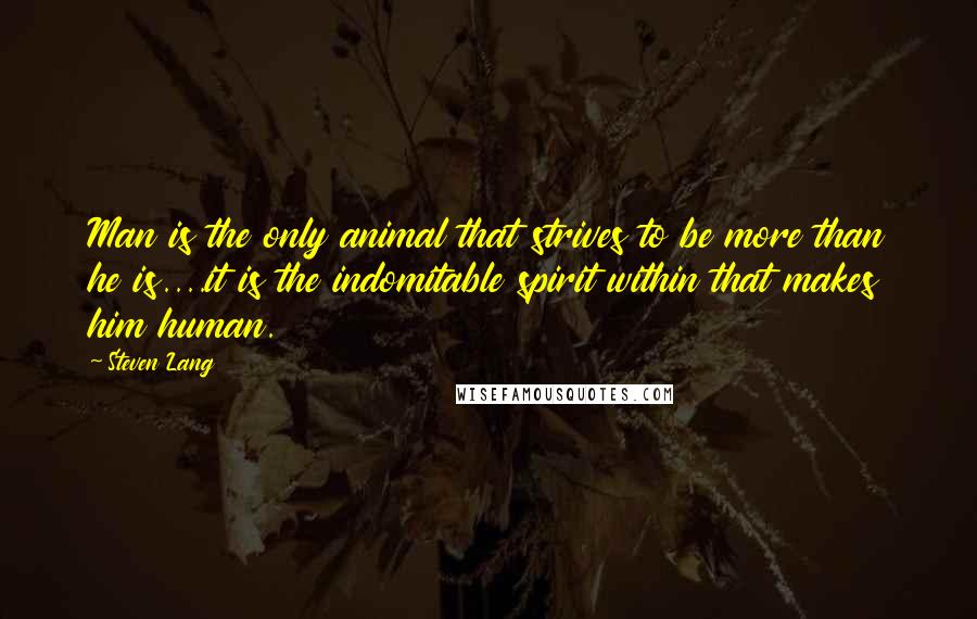 Steven Lang Quotes: Man is the only animal that strives to be more than he is....it is the indomitable spirit within that makes him human.