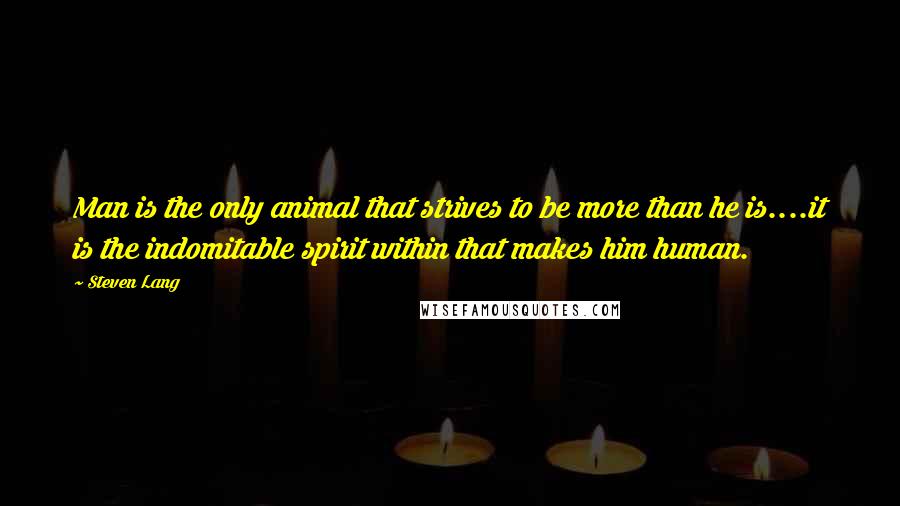 Steven Lang Quotes: Man is the only animal that strives to be more than he is....it is the indomitable spirit within that makes him human.
