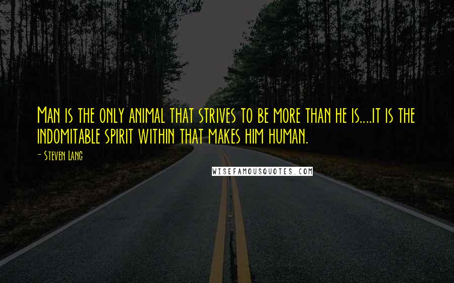 Steven Lang Quotes: Man is the only animal that strives to be more than he is....it is the indomitable spirit within that makes him human.