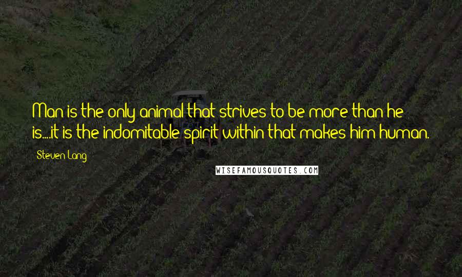 Steven Lang Quotes: Man is the only animal that strives to be more than he is....it is the indomitable spirit within that makes him human.