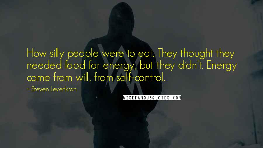 Steven Levenkron Quotes: How silly people were to eat. They thought they needed food for energy, but they didn't. Energy came from will, from self-control.