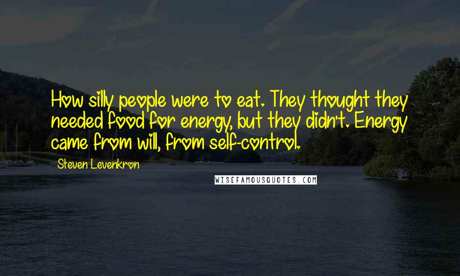 Steven Levenkron Quotes: How silly people were to eat. They thought they needed food for energy, but they didn't. Energy came from will, from self-control.