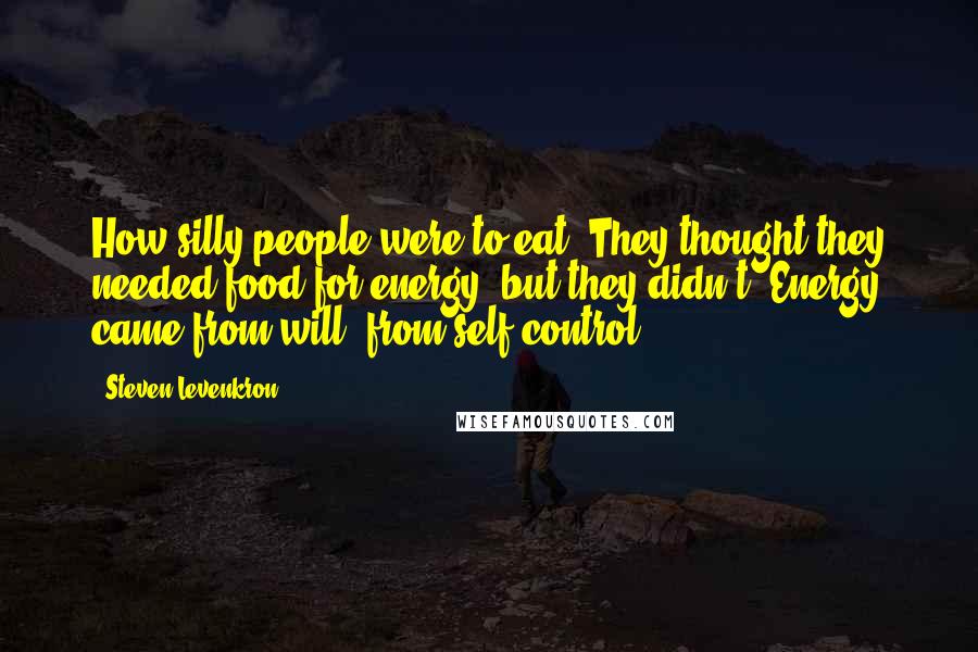 Steven Levenkron Quotes: How silly people were to eat. They thought they needed food for energy, but they didn't. Energy came from will, from self-control.