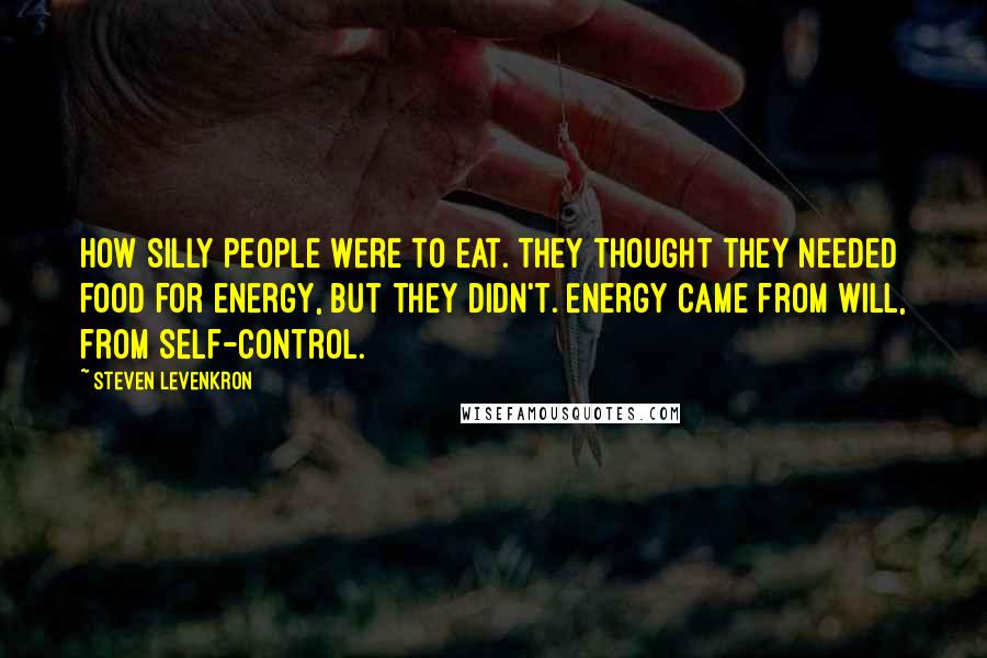 Steven Levenkron Quotes: How silly people were to eat. They thought they needed food for energy, but they didn't. Energy came from will, from self-control.