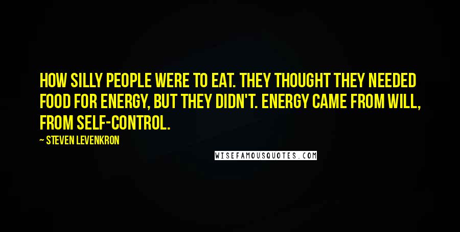 Steven Levenkron Quotes: How silly people were to eat. They thought they needed food for energy, but they didn't. Energy came from will, from self-control.